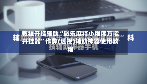 教程开挂辅助“微乐麻将小程序万能开挂器”作弊(透视)辅助神器使用教程-第1张图片