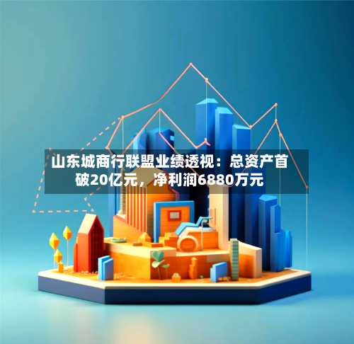 山东城商行联盟业绩透视：总资产首破20亿元，净利润6880万元-第1张图片