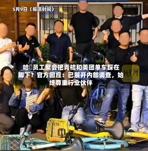 哈啰员工聚会把青桔和美团单车踩在脚下？官方回应：已展开内部调查，始终尊重行业伙伴-第1张图片