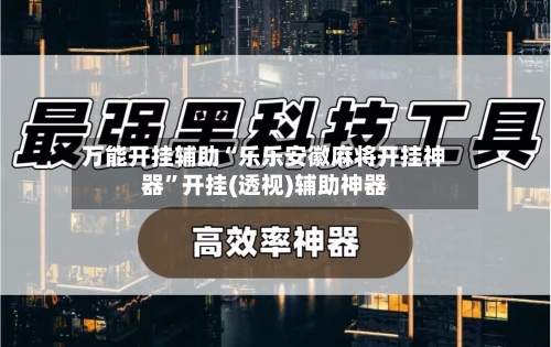 万能开挂辅助“乐乐安徽麻将开挂神器”开挂(透视)辅助神器-第1张图片