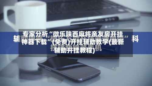 专家分析“微乐陕西麻将亲友房开挂神器下载	”(免费)开挂辅助教学(最新辅助开挂教程)-第3张图片