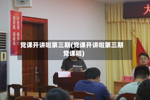 党课开讲啦第三期(党课开讲啦第三期党课稿)-第1张图片