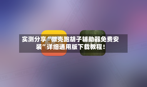 实测分享“微壳跑胡子辅助器免费安装”详细通用版下载教程！-第1张图片