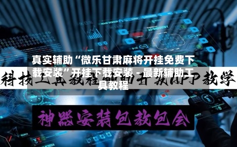 真实辅助“微乐甘肃麻将开挂免费下载安装	”开挂下载安装 - 最新辅助工具教程-第1张图片