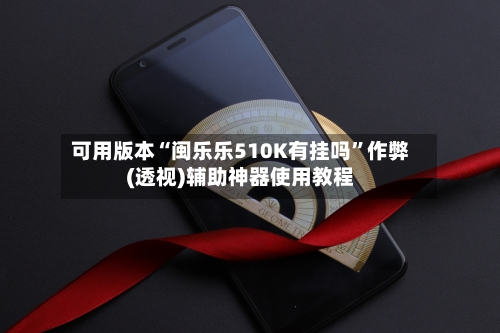 可用版本“闽乐乐510K有挂吗”作弊(透视)辅助神器使用教程-第2张图片