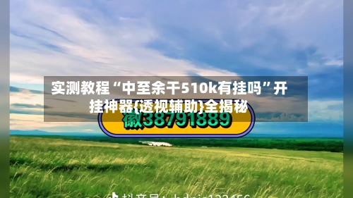 实测教程“中至余干510k有挂吗”开挂神器{透视辅助}全揭秘-第3张图片