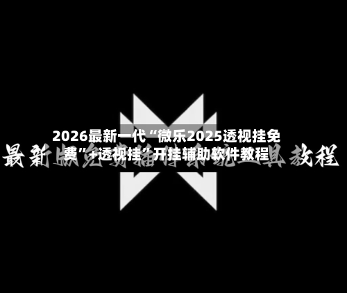 2026最新一代“微乐2025透视挂免费”+透视挂	”开挂辅助软件教程-第1张图片