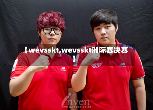 【wevsskt,wevsskt洲际赛决赛】-第2张图片