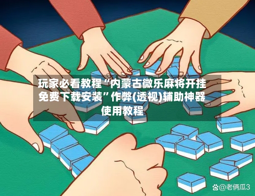 玩家必看教程“内蒙古微乐麻将开挂免费下载安装”作弊(透视)辅助神器使用教程-第1张图片