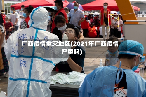 广西疫情重灾地区(2021年广西疫情严重吗)-第2张图片