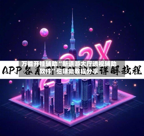 万能开挂辅助“新道游大厅透视辅助软件”细辅助教程分享-第2张图片