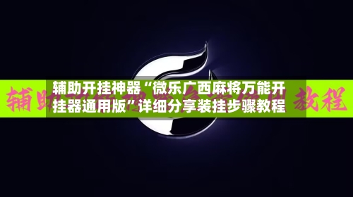 辅助开挂神器“微乐广西麻将万能开挂器通用版”详细分享装挂步骤教程-第3张图片