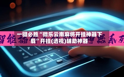 一键必胜“微乐云南麻将开挂神器下载	”开挂(透视)辅助神器-第2张图片