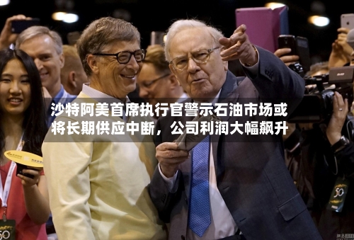 沙特阿美首席执行官警示石油市场或将长期供应中断，公司利润大幅飙升-第1张图片