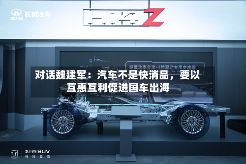 对话魏建军：汽车不是快消品，要以互惠互利促进国车出海-第3张图片