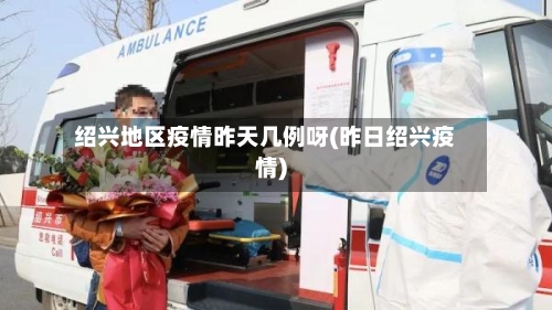 绍兴地区疫情昨天几例呀(昨日绍兴疫情)-第1张图片