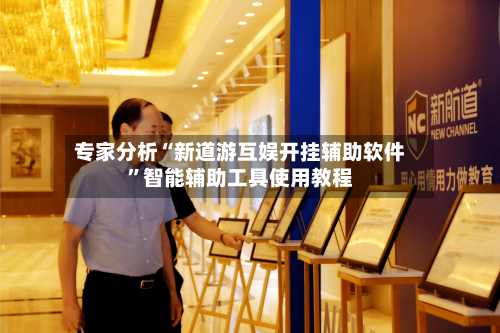 专家分析“新道游互娱开挂辅助软件”智能辅助工具使用教程-第2张图片