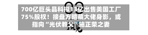 700亿巨头晶科拟13亿出售美国工厂75%股权！接盘方暗藏大佬身影	，或指向“光伏教父”施正荣之妻-第2张图片