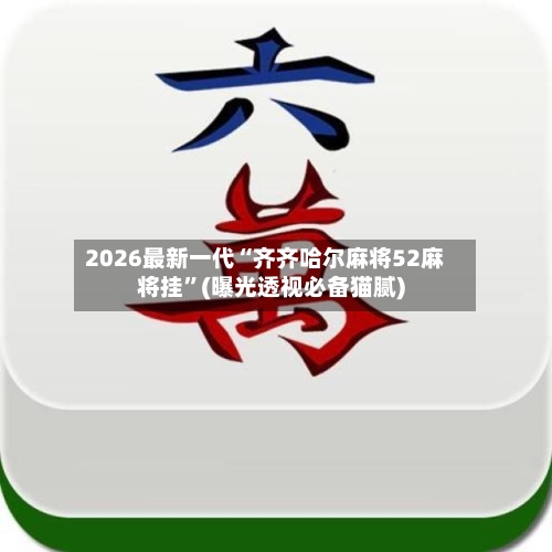 2026最新一代“齐齐哈尔麻将52麻将挂”(曝光透视必备猫腻)-第1张图片