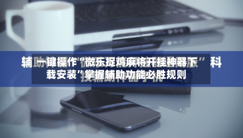 一键操作“微乐捉鸡麻将开挂神器下载安装	”掌握辅助功能必胜规则-第2张图片