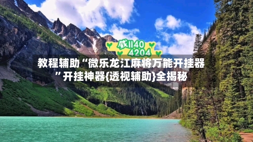 教程辅助“微乐龙江麻将万能开挂器”开挂神器{透视辅助}全揭秘-第1张图片
