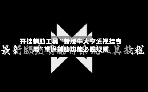 开挂辅助工具“新版牛大亨透视挂专用”掌握辅助功能必胜规则-第3张图片