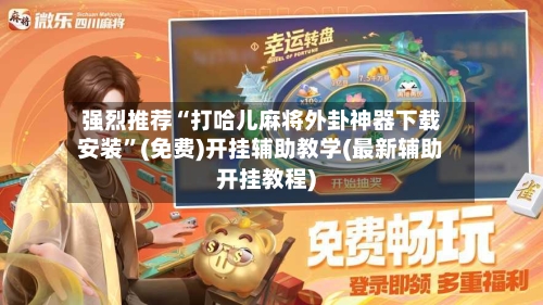 强烈推荐“打哈儿麻将外卦神器下载安装	”(免费)开挂辅助教学(最新辅助开挂教程)-第2张图片