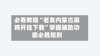 必看教程“老友内蒙古麻将开挂下载”掌握辅助功能必胜规则-第1张图片
