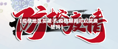 【疫情地区买被子,疫情期间可以买床垫吗】-第1张图片