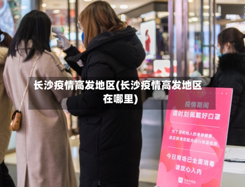 长沙疫情高发地区(长沙疫情高发地区在哪里)-第2张图片
