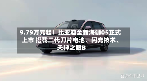 9.79万元起！比亚迪全新海狮05正式上市 搭载二代刀片电池、闪充技术、天神之眼B-第1张图片