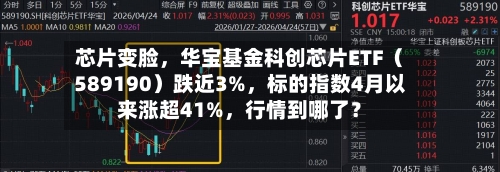 芯片变脸	，华宝基金科创芯片ETF（589190）跌近3%，标的指数4月以来涨超41%，行情到哪了？-第2张图片