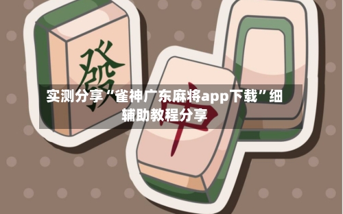 实测分享“雀神广东麻将app下载”细辅助教程分享-第3张图片