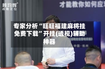 专家分析“旺旺福建麻将挂免费下载”开挂(透视)辅助神器-第2张图片