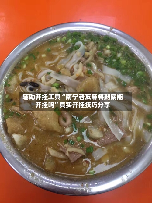辅助开挂工具“南宁老友麻将到底能开挂吗	”真实开挂技巧分享-第2张图片