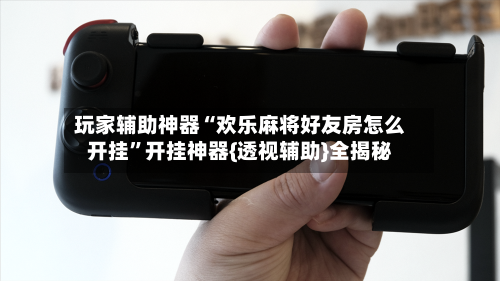 玩家辅助神器“欢乐麻将好友房怎么开挂	”开挂神器{透视辅助}全揭秘-第1张图片