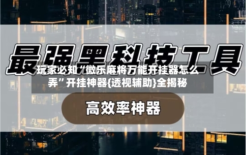 玩家必知“微乐麻将万能开挂器怎么弄	”开挂神器{透视辅助}全揭秘-第2张图片