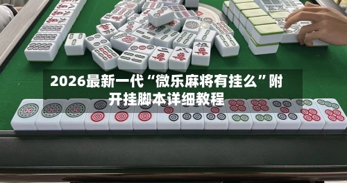 2026最新一代“微乐麻将有挂么	”附开挂脚本详细教程-第2张图片