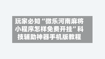 玩家必知“微乐河南麻将小程序怎样免费开挂”科技辅助神器手机版教程-第2张图片