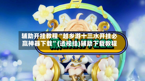 辅助开挂教程“越乡游十三水开挂必赢神器下载”(透视挂)辅助下载教程-第3张图片