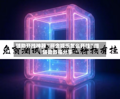辅助开挂神器“丽金娱乐怎么开挂	”细辅助教程分享-第1张图片