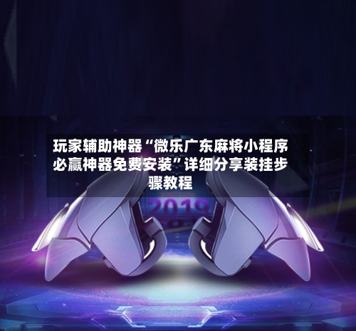 玩家辅助神器“微乐广东麻将小程序必赢神器免费安装	”详细分享装挂步骤教程-第1张图片