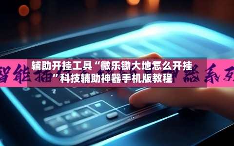 辅助开挂工具“微乐锄大地怎么开挂	”科技辅助神器手机版教程-第2张图片