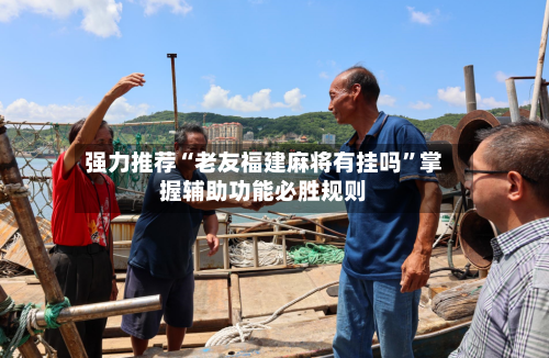强力推荐“老友福建麻将有挂吗	”掌握辅助功能必胜规则-第1张图片