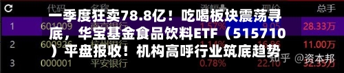 一季度狂卖78.8亿！吃喝板块震荡寻底，华宝基金食品饮料ETF（515710）平盘报收！机构高呼行业筑底趋势明显-第2张图片