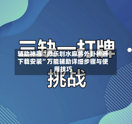 辅助神器“微乐划水麻将外卦神器下载安装”万能辅助详细步骤与使用技巧-第1张图片