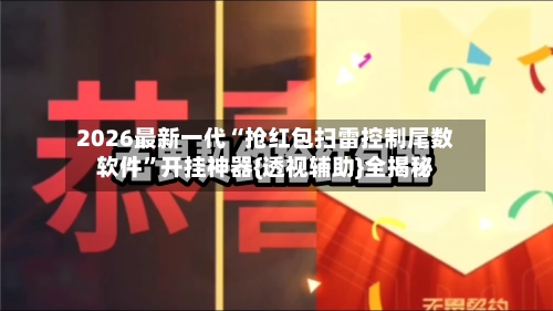 2026最新一代“抢红包扫雷控制尾数软件	”开挂神器{透视辅助}全揭秘-第2张图片