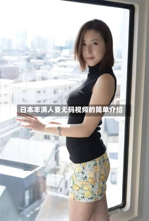 日本丰满人要无码视频的简单介绍-第3张图片