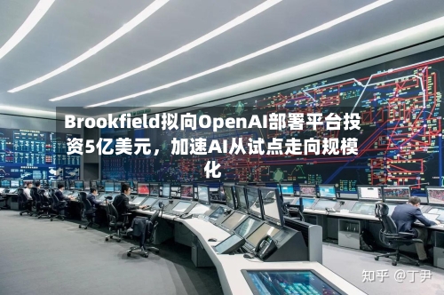 Brookfield拟向OpenAI部署平台投资5亿美元	，加速AI从试点走向规模化-第1张图片