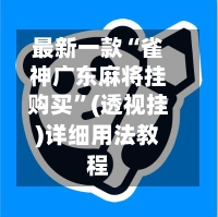 最新一款“雀神广东麻将挂购买	”(透视挂)详细用法教程-第3张图片